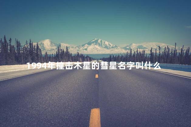 1994年撞击木星的彗星名字叫什么 1994年撞击木星的彗星名字叫什么