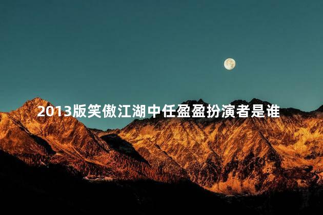 2013版笑傲江湖中任盈盈扮演者是谁