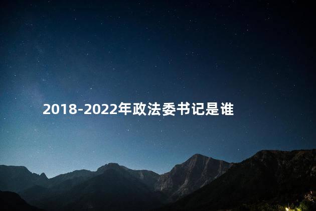 2018-2022年政法委书记是谁