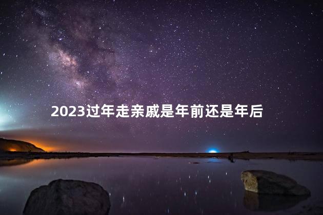 2023过年走亲戚是年前还是年后