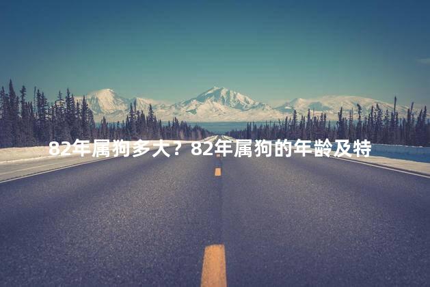 82年属狗多大？82年属狗的年龄及特点