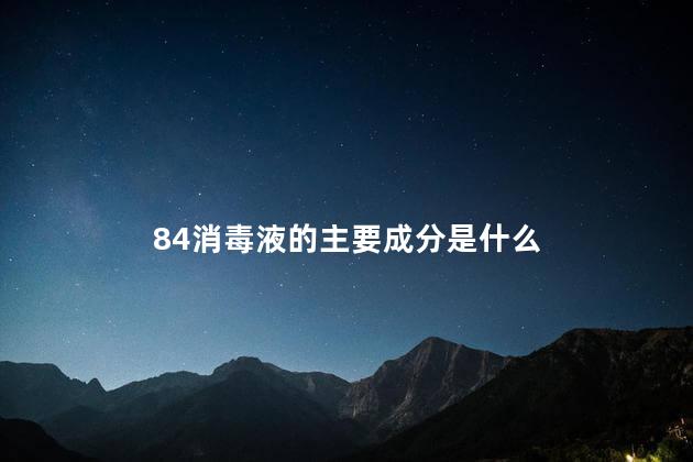 84消毒液的主要成分是什么 84消毒液的主要成分是什么
