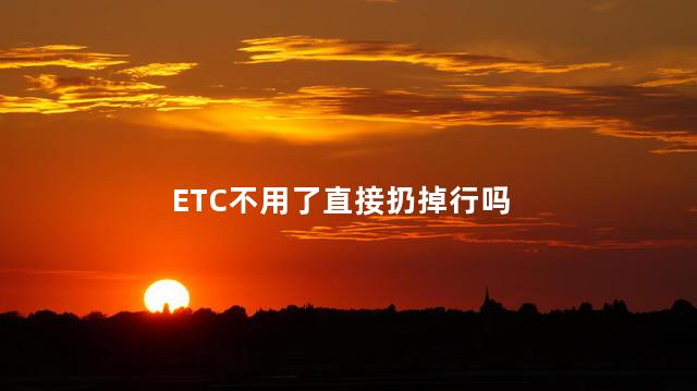 ETC不用了直接扔掉行吗 ETC不用了直接扔掉行吗