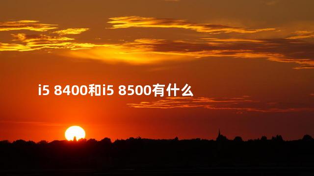 i5 8400和i5 8500有什么区别 i5 8400和i5 8500有什么区别