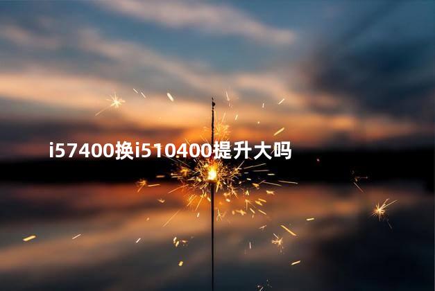 i57400换i510400提升大吗