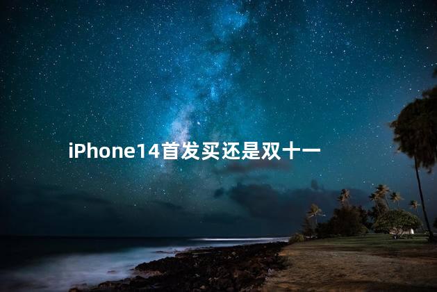 iPhone14首发买还是双十一 iPhone14首发买还是双十一