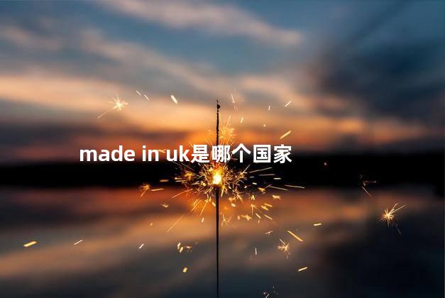 made in uk是哪个国家 made in uk是哪个国家