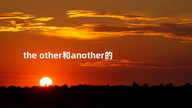 the other和another的区别 the other和another的区别