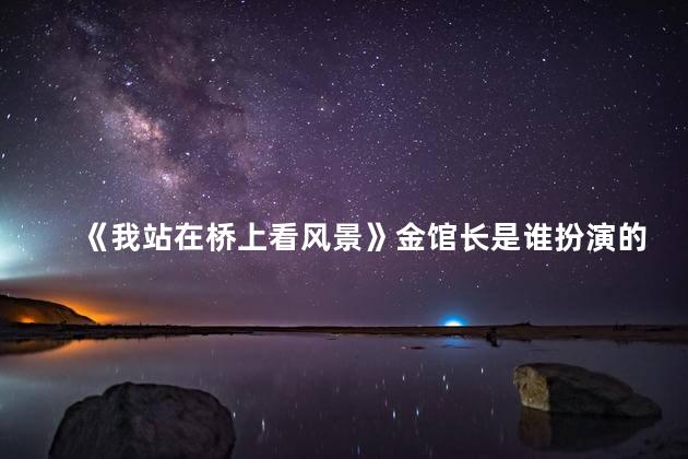 《我站在桥上看风景》金馆长是谁扮演的