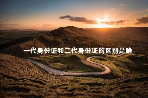 一代身份证和二代身份证的区别是啥 一代身份证和二代身份证的区别是啥