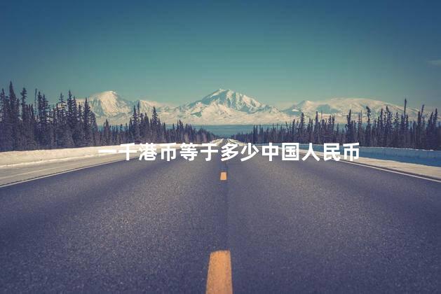 一千港币等于多少中国人民币 一千港币等于多少中国人民币