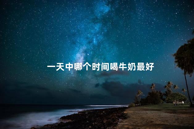 一天中哪个时间喝牛奶最好