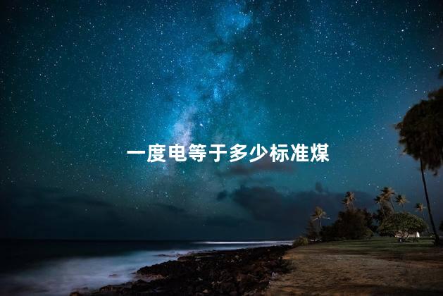 一度电等于多少标准煤 一度电等于多少标准煤