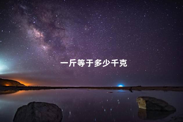 一斤等于多少千克 一斤等于多少千克