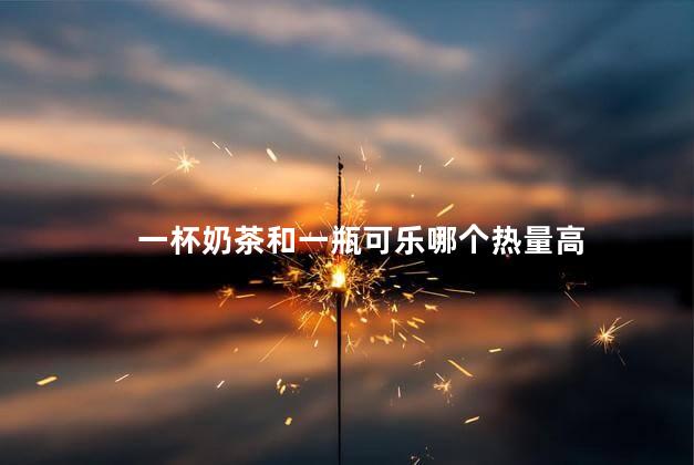 一杯奶茶和一瓶可乐哪个热量高