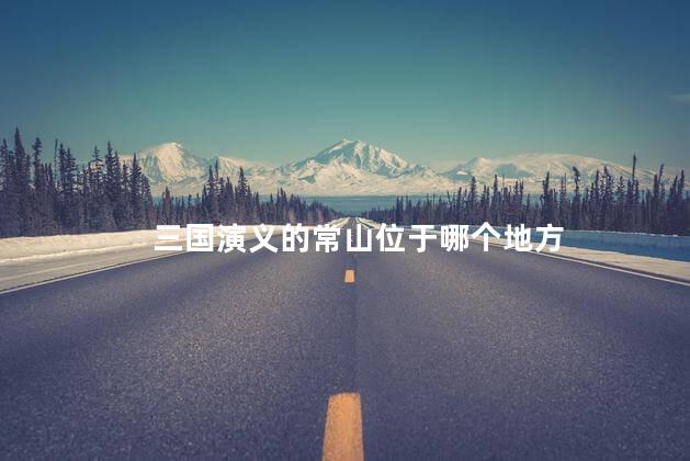 三国演义的常山位于哪个地方 三国演义的常山位于哪个地方