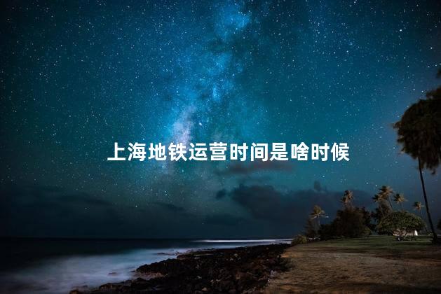 上海地铁运营时间是啥时候