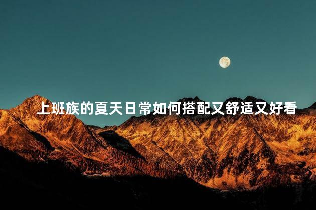 上班族的夏天日常如何搭配又舒适又好看 上班族的夏天日常如何搭配又舒适又好看