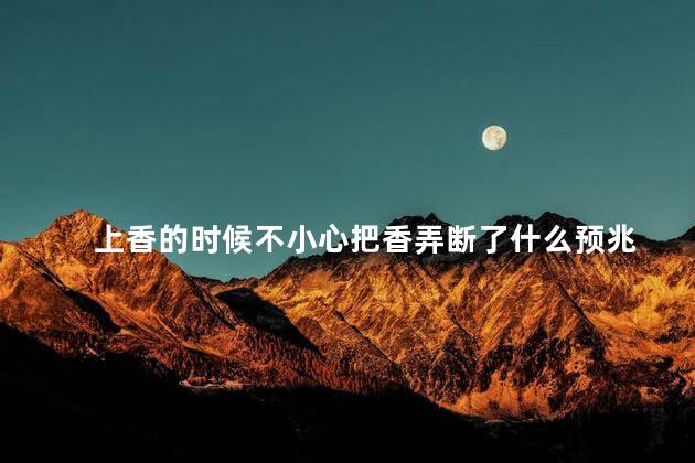 上香的时候不小心把香弄断了什么预兆