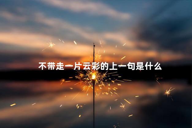 不带走一片云彩的上一句是什么 不带走一片云彩的上一句是什么