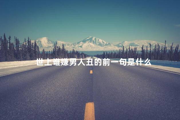 世上谁嫌男人丑的前一句是什么