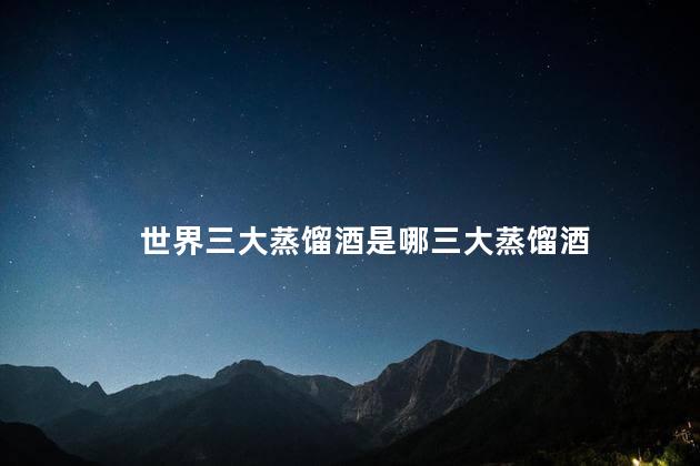 世界三大蒸馏酒是哪三大蒸馏酒 世界三大蒸馏酒是哪三大蒸馏酒