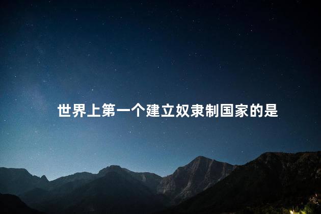 世界上第一个建立奴隶制国家的是 世界上第一个建立奴隶制国家的是