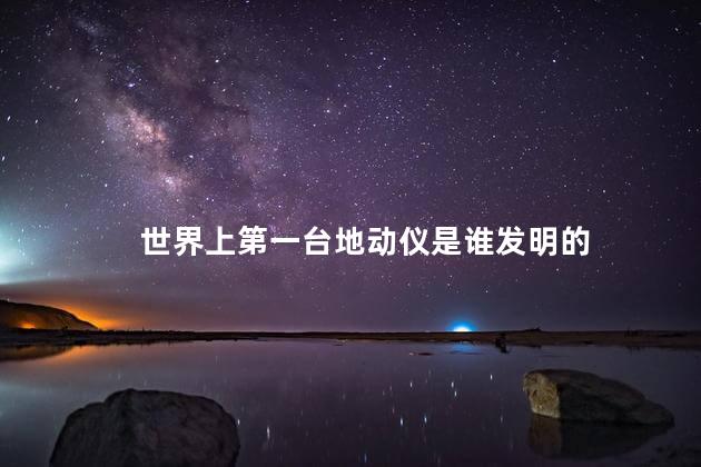 世界上第一台地动仪是谁发明的