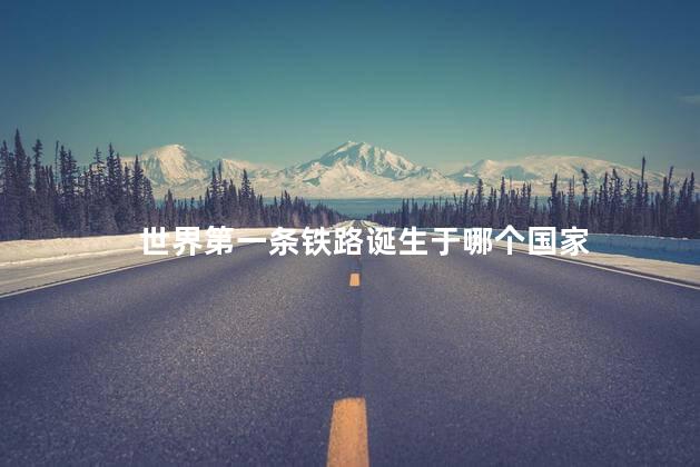 世界第一条铁路诞生于哪个国家 世界第一条铁路诞生于哪个国家