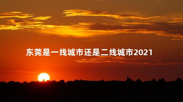 东莞是一线城市还是二线城市2021