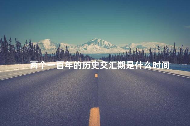 两个一百年的历史交汇期是什么时间 两个一百年的历史交汇期是什么时间