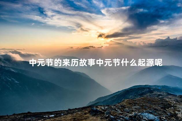 中元节的来历故事中元节什么起源呢 中元节的来历故事中元节什么起源呢