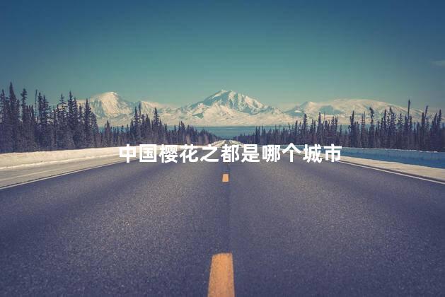 中国樱花之都是哪个城市 中国樱花之都是哪个城市