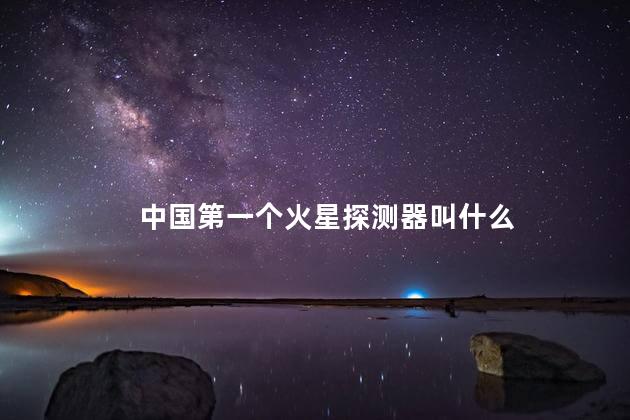 中国第一个火星探测器叫什么 中国第一个火星探测器叫什么
