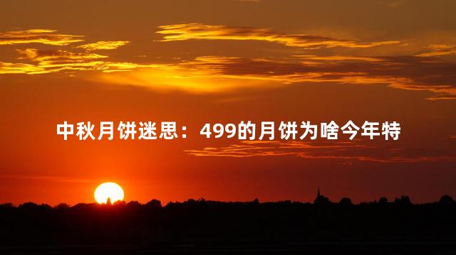 中秋月饼迷思：499的月饼为啥今年特别多