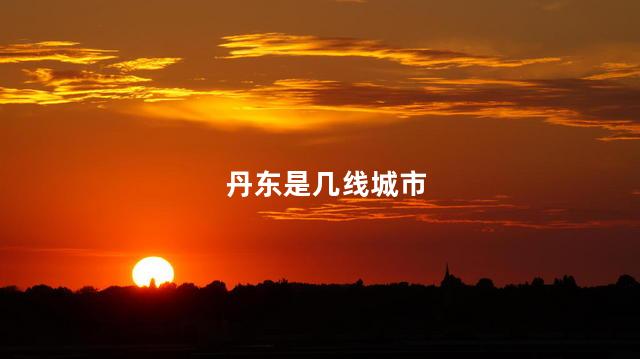 丹东是几线城市 丹东是几线城市