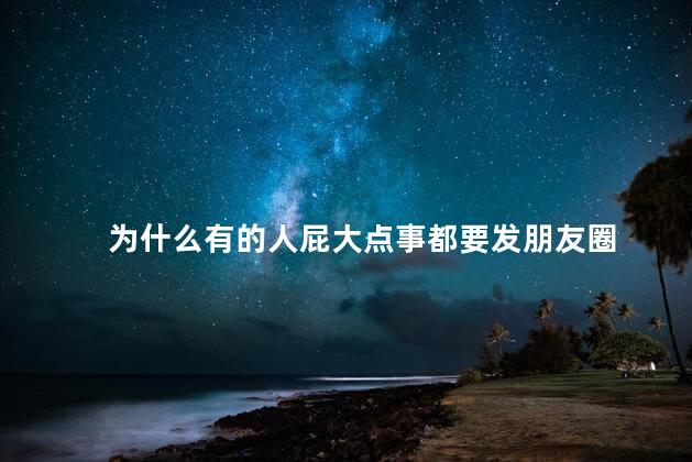 为什么有的人屁大点事都要发朋友圈