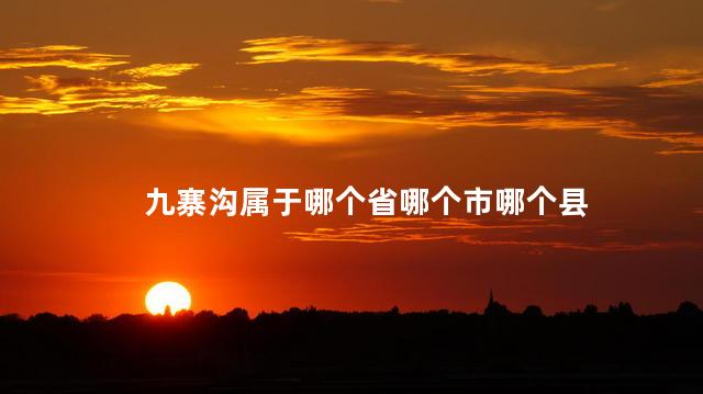 九寨沟属于哪个省哪个市哪个县 九寨沟属于哪个省哪个市哪个县