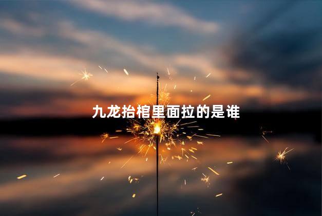 九龙抬棺里面拉的是谁 九龙抬棺里面拉的是谁