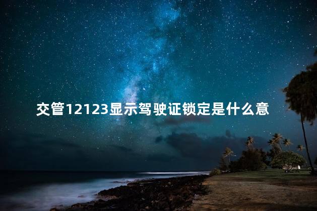 交管12123显示驾驶证锁定是什么意思？