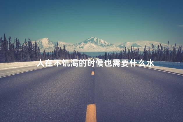 人在不饥渴的时候也需要什么水
