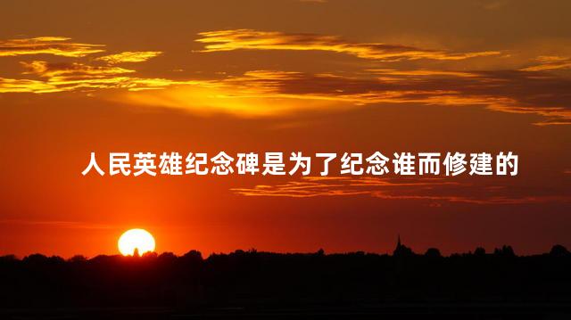 人民英雄纪念碑是为了纪念谁而修建的