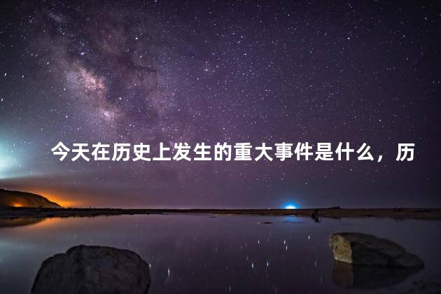 今天在历史上发生的重大事件是什么，历史上的今天有什么重要事件