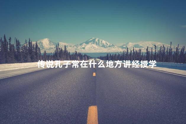 传说孔子常在什么地方讲经授学 传说孔子常在什么地方讲经授学