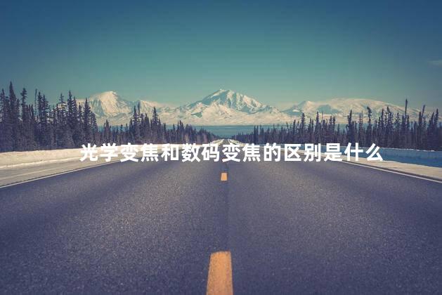 光学变焦和数码变焦的区别是什么 光学变焦和数码变焦的区别是什么
