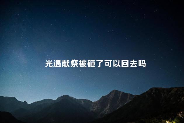 光遇献祭被砸了可以回去吗