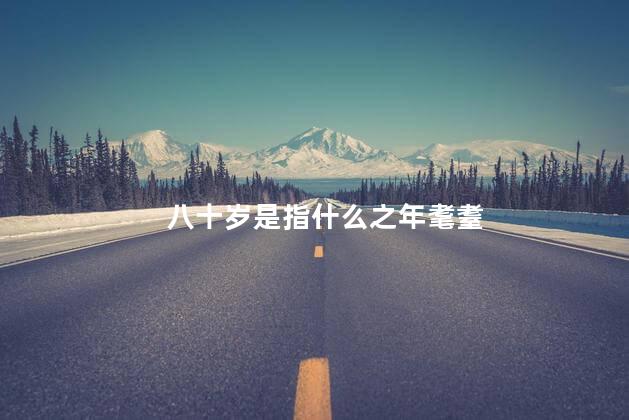 八十岁是指什么之年耄耋 八十岁是指什么之年耄耋