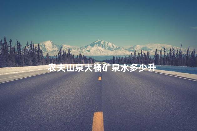 农夫山泉大桶矿泉水多少升 农夫山泉大桶矿泉水多少升