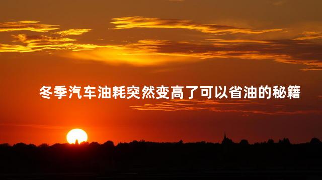 冬季汽车油耗突然变高了可以省油的秘籍 冬季汽车油耗突然变高了可以省油的秘籍