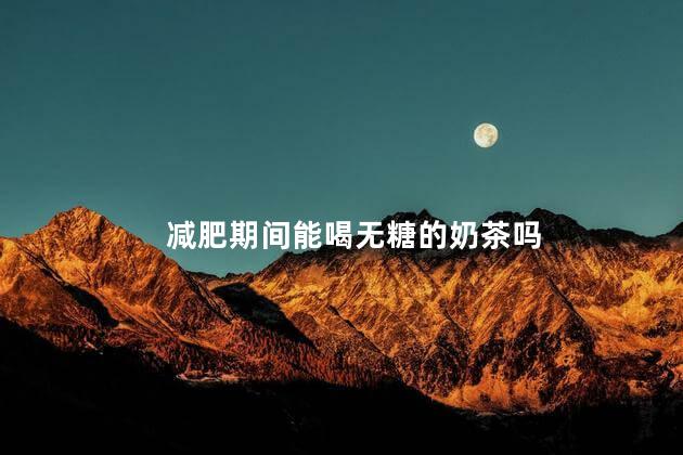 减肥期间能喝无糖的奶茶吗 减肥期间能喝无糖的奶茶吗